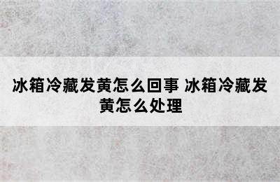 冰箱冷藏发黄怎么回事 冰箱冷藏发黄怎么处理